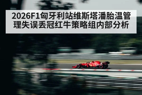 2026F1匈牙利站维斯塔潘胎温管理失误丢冠红牛策略组内部分析