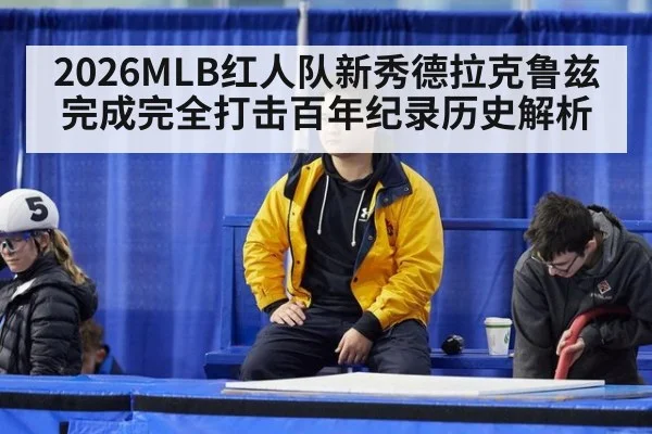 2026MLB红人队新秀德拉克鲁兹完成完全打击百年纪录历史解析
