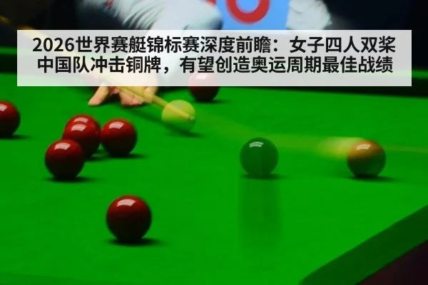 2026世界赛艇锦标赛深度前瞻：女子四人双桨中国队冲击铜牌，有望创造奥运周期最佳战绩