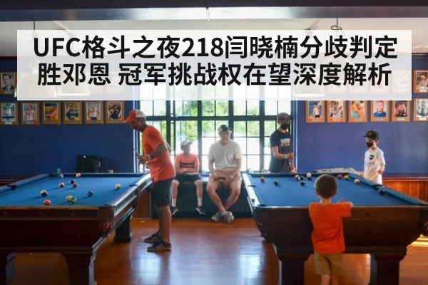 UFC格斗之夜218闫晓楠分歧判定胜邓恩 冠军挑战权在望深度解析