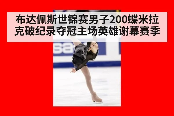 布达佩斯世锦赛男子200蝶米拉克破纪录夺冠主场英雄谢幕赛季