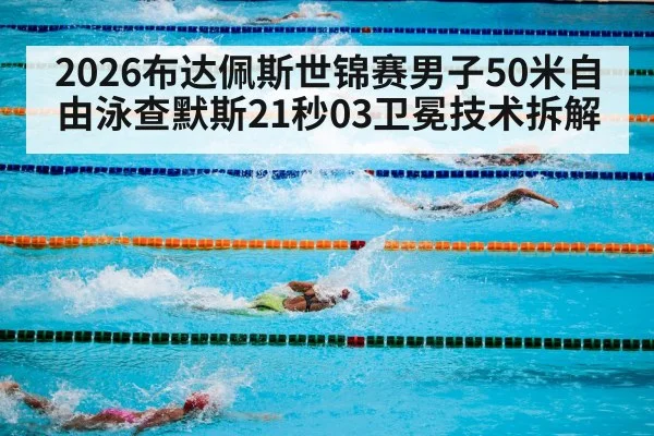 2026布达佩斯世锦赛男子50米自由泳查默斯21秒03卫冕技术拆解