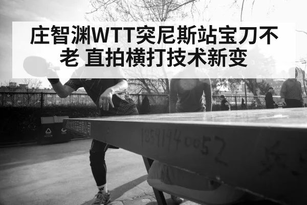 庄智渊WTT突尼斯站宝刀不老 直拍横打技术新变