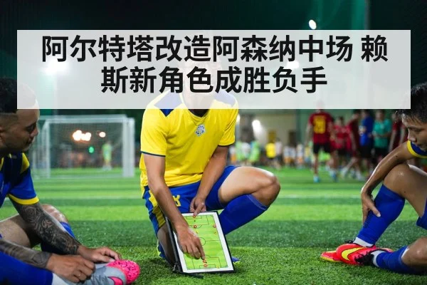 阿尔特塔改造阿森纳中场 赖斯新角色成胜负手