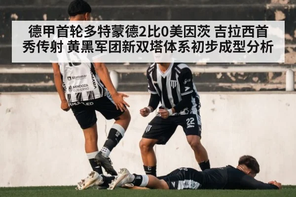 德甲首轮多特蒙德2比0美因茨 吉拉西首秀传射 黄黑军团新双塔体系初步成型分析